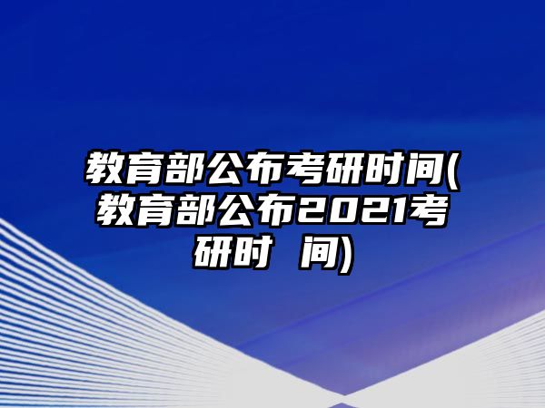 教育部公布考研時間(教育部公布2021考研時 間)