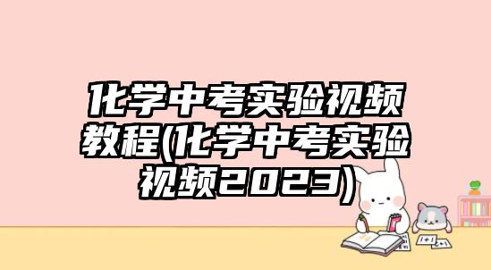 化學(xué)中考實(shí)驗(yàn)視頻教程(化學(xué)中考實(shí)驗(yàn)視頻2023)