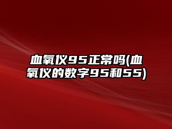 血氧儀95正常嗎(血氧儀的數(shù)字95和55)