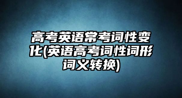 高考英語?？荚~性變化(英語高考詞性詞形詞義轉(zhuǎn)換)