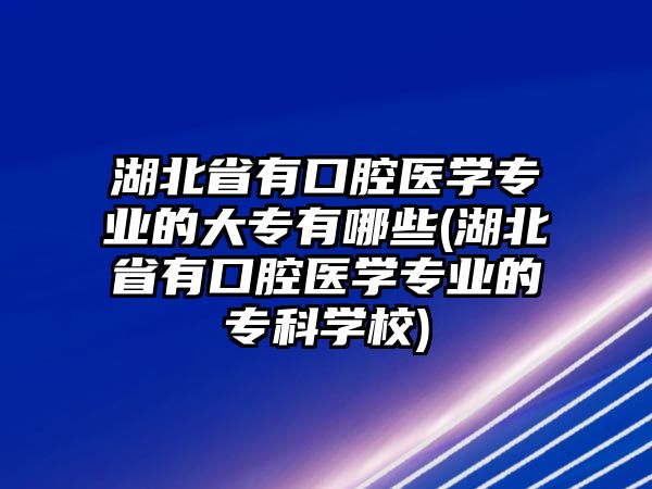 湖北省有口腔醫(yī)學(xué)專業(yè)的大專有哪些(湖北省有口腔醫(yī)學(xué)專業(yè)的?？茖W(xué)校)