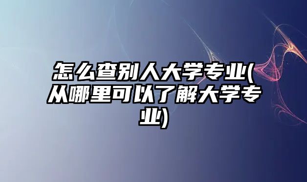 怎么查別人大學(xué)專業(yè)(從哪里可以了解大學(xué)專業(yè))