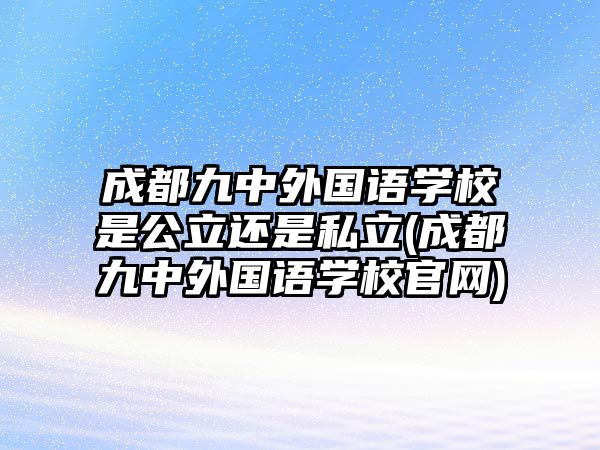 成都九中外國語學校是公立還是私立(成都九中外國語學校官網)