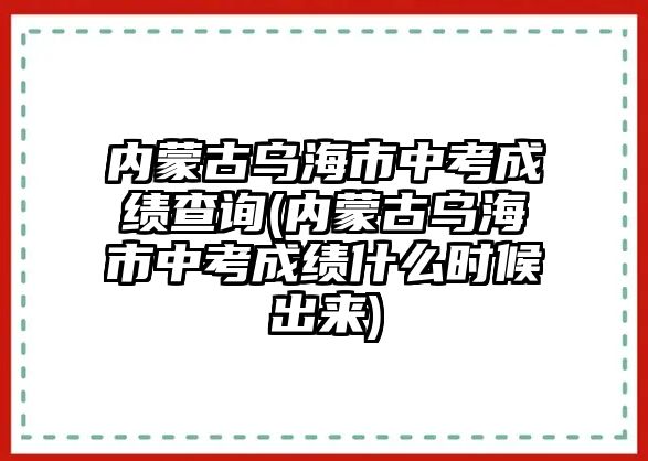 內蒙古烏海市中考成績查詢(內蒙古烏海市中考成績什么時候出來)