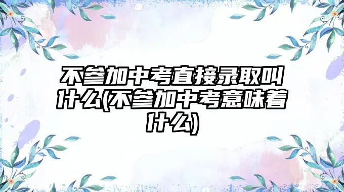 不參加中考直接錄取叫什么(不參加中考意味著什么)