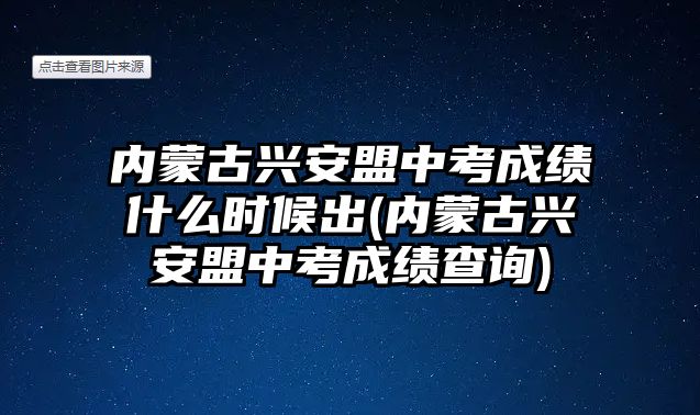 內(nèi)蒙古興安盟中考成績什么時(shí)候出(內(nèi)蒙古興安盟中考成績查詢)