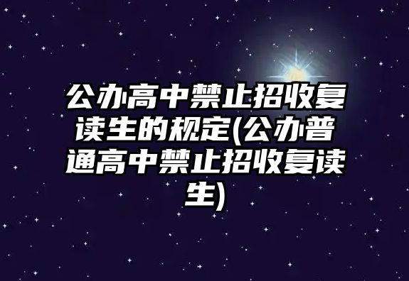 公辦高中禁止招收復(fù)讀生的規(guī)定(公辦普通高中禁止招收復(fù)讀生)