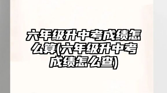 六年級(jí)升中考成績(jī)?cè)趺此?六年級(jí)升中考成績(jī)?cè)趺床?