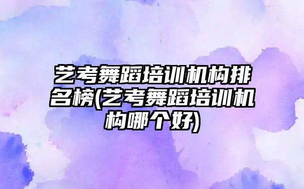 藝考舞蹈培訓(xùn)機構(gòu)排名榜(藝考舞蹈培訓(xùn)機構(gòu)哪個好)