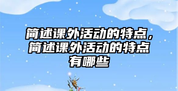 簡述課外活動的特點，簡述課外活動的特點有哪些