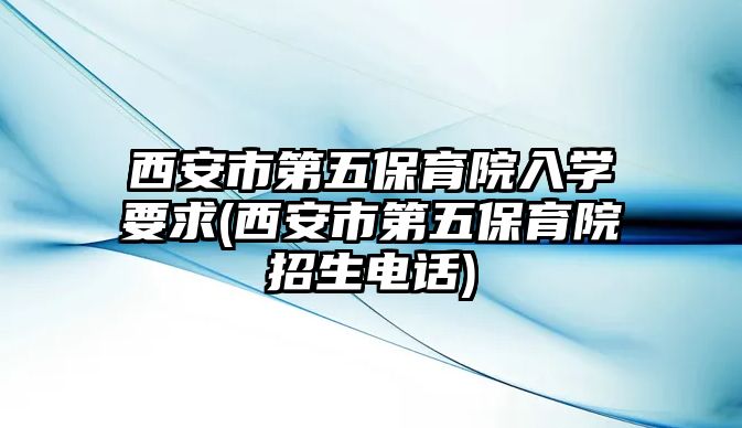 西安市第五保育院入學(xué)要求(西安市第五保育院招生電話)