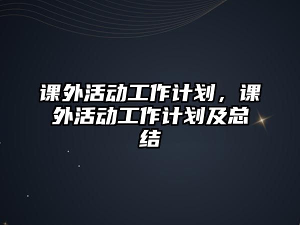 課外活動工作計劃，課外活動工作計劃及總結(jié)