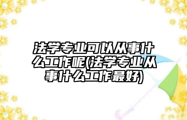 法學專業(yè)可以從事什么工作呢(法學專業(yè)從事什么工作最好)