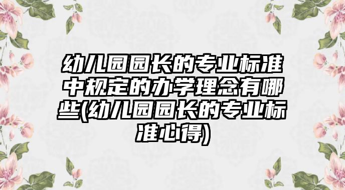 幼兒園園長的專業(yè)標(biāo)準(zhǔn)中規(guī)定的辦學(xué)理念有哪些(幼兒園園長的專業(yè)標(biāo)準(zhǔn)心得)