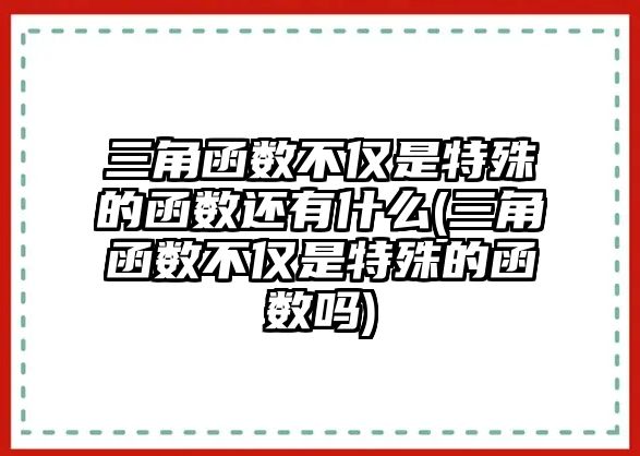 三角函數(shù)不僅是特殊的函數(shù)還有什么(三角函數(shù)不僅是特殊的函數(shù)嗎)