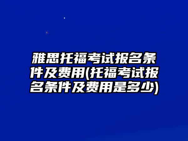 雅思托?？荚噲?bào)名條件及費(fèi)用(托福考試報(bào)名條件及費(fèi)用是多少)