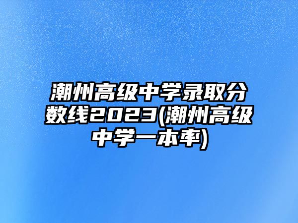 潮州高級中學錄取分數(shù)線2023(潮州高級中學一本率)