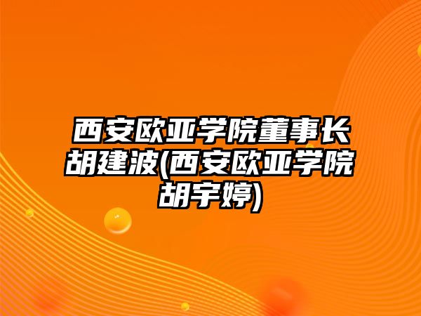 西安歐亞學(xué)院董事長(zhǎng)胡建波(西安歐亞學(xué)院胡宇婷)