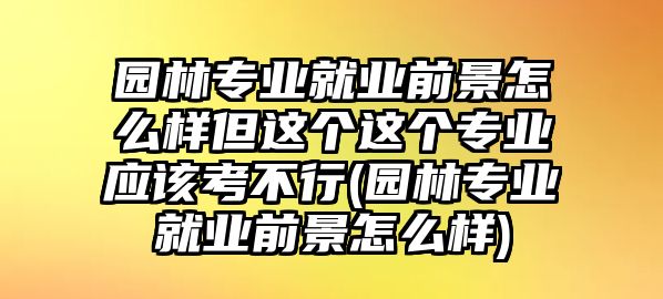 園林專業(yè)就業(yè)前景怎么樣但這個(gè)這個(gè)專業(yè)應(yīng)該考不行(園林專業(yè)就業(yè)前景怎么樣)