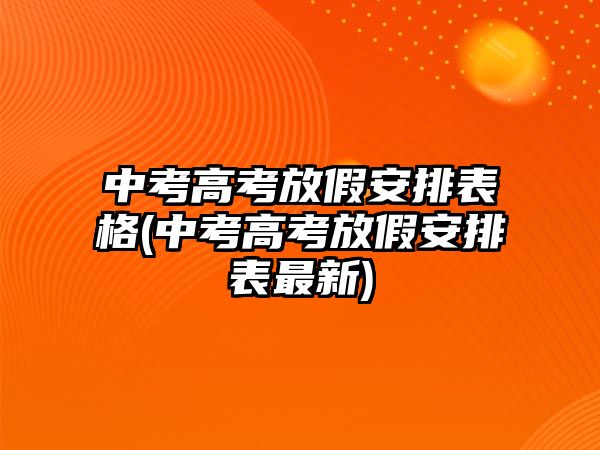 中考高考放假安排表格(中考高考放假安排表最新)