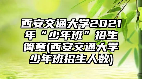 西安交通大學2021年“少年班”招生簡章(西安交通大學少年班招生人數(shù))