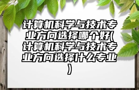 計(jì)算機(jī)科學(xué)與技術(shù)專業(yè)方向選擇哪個(gè)好(計(jì)算機(jī)科學(xué)與技術(shù)專業(yè)方向選擇什么專業(yè))