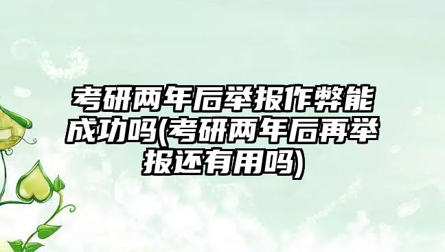 考研兩年后舉報作弊能成功嗎(考研兩年后再舉報還有用嗎)