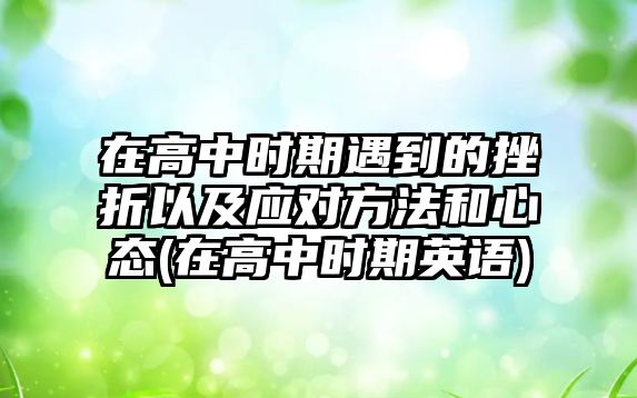 在高中時(shí)期遇到的挫折以及應(yīng)對(duì)方法和心態(tài)(在高中時(shí)期英語(yǔ))