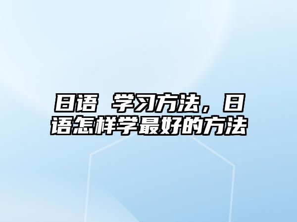 日語 學(xué)習(xí)方法，日語怎樣學(xué)最好的方法