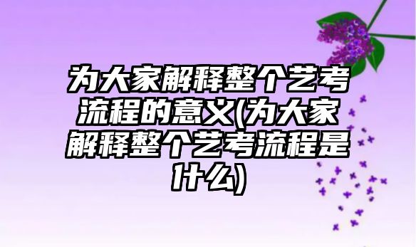 為大家解釋整個(gè)藝考流程的意義(為大家解釋整個(gè)藝考流程是什么)