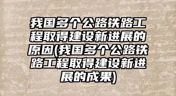 我國多個公路鐵路工程取得建設新進展的原因(我國多個公路鐵路工程取得建設新進展的成果)