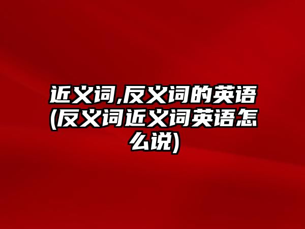 近義詞,反義詞的英語(反義詞近義詞英語怎么說)