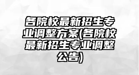 各院校最新招生專業(yè)調(diào)整方案(各院校最新招生專業(yè)調(diào)整公告)