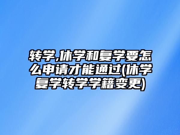 轉學,休學和復學要怎么申請才能通過(休學復學轉學學籍變更)