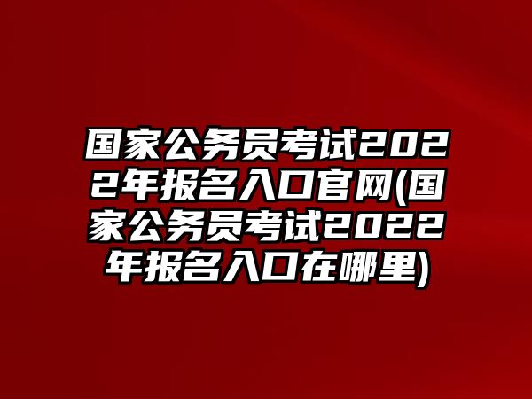 國家公務(wù)員考試2022年報(bào)名入口官網(wǎng)(國家公務(wù)員考試2022年報(bào)名入口在哪里)