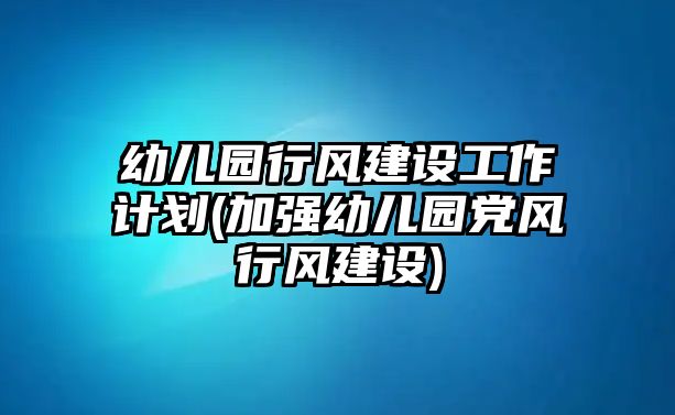 幼兒園行風建設工作計劃(加強幼兒園黨風行風建設)