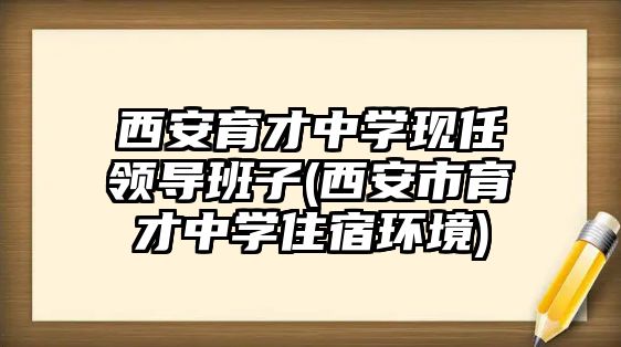 西安育才中學(xué)現(xiàn)任領(lǐng)導(dǎo)班子(西安市育才中學(xué)住宿環(huán)境)