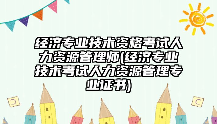 經(jīng)濟專業(yè)技術(shù)資格考試人力資源管理師(經(jīng)濟專業(yè)技術(shù)考試人力資源管理專業(yè)證書)