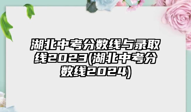 湖北中考分?jǐn)?shù)線與錄取線2023(湖北中考分?jǐn)?shù)線2024)