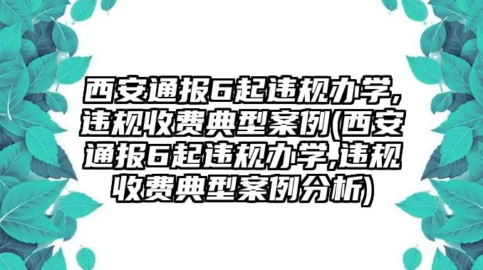 西安通報6起違規(guī)辦學,違規(guī)收費典型案例(西安通報6起違規(guī)辦學,違規(guī)收費典型案例分析)