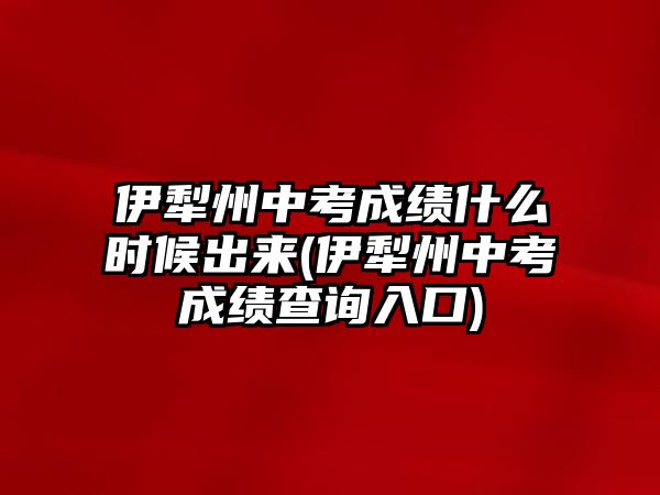 伊犁州中考成績(jī)什么時(shí)候出來(伊犁州中考成績(jī)查詢?nèi)肟?