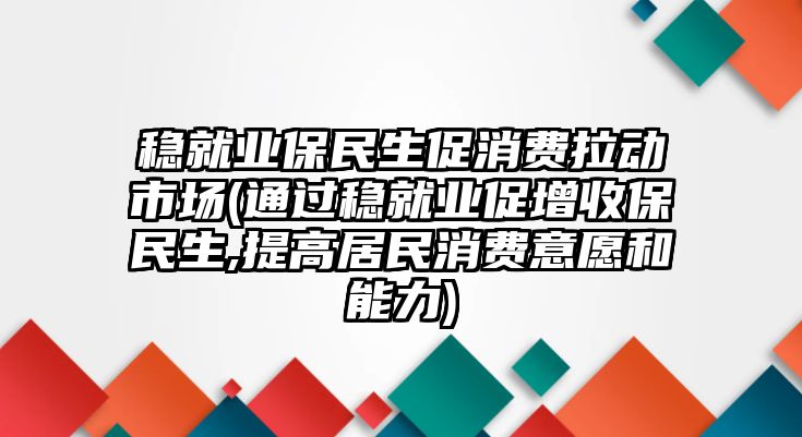 穩(wěn)就業(yè)保民生促消費拉動市場(通過穩(wěn)就業(yè)促增收保民生,提高居民消費意愿和能力)