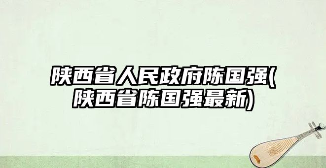 陜西省人民政府陳國強(qiáng)(陜西省陳國強(qiáng)最新)