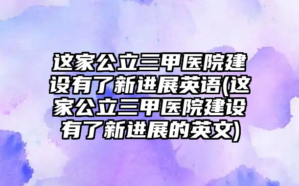 這家公立三甲醫(yī)院建設(shè)有了新進(jìn)展英語(yǔ)(這家公立三甲醫(yī)院建設(shè)有了新進(jìn)展的英文)