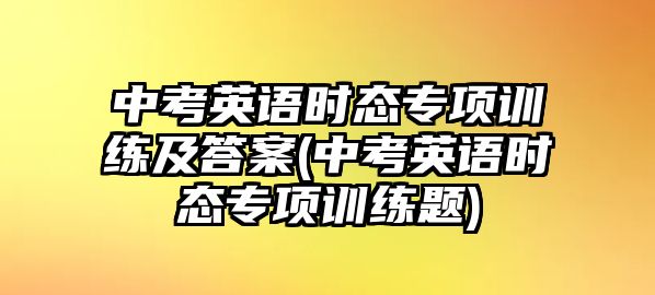 中考英語(yǔ)時(shí)態(tài)專項(xiàng)訓(xùn)練及答案(中考英語(yǔ)時(shí)態(tài)專項(xiàng)訓(xùn)練題)