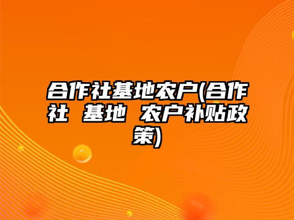 合作社基地農(nóng)戶(hù)(合作社 基地 農(nóng)戶(hù)補(bǔ)貼政策)