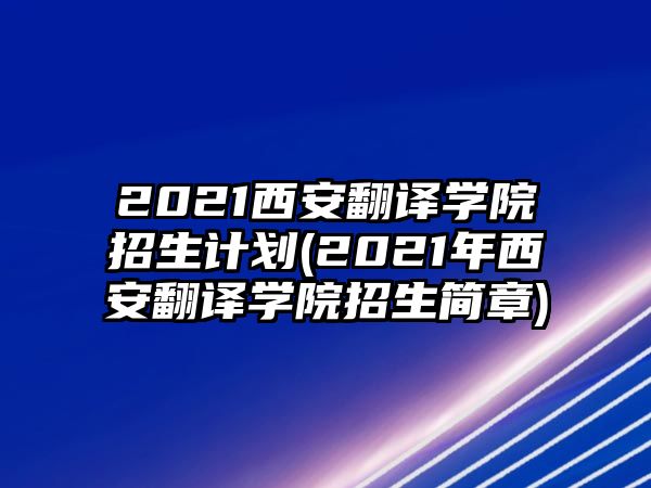 2021西安翻譯學(xué)院招生計劃(2021年西安翻譯學(xué)院招生簡章)