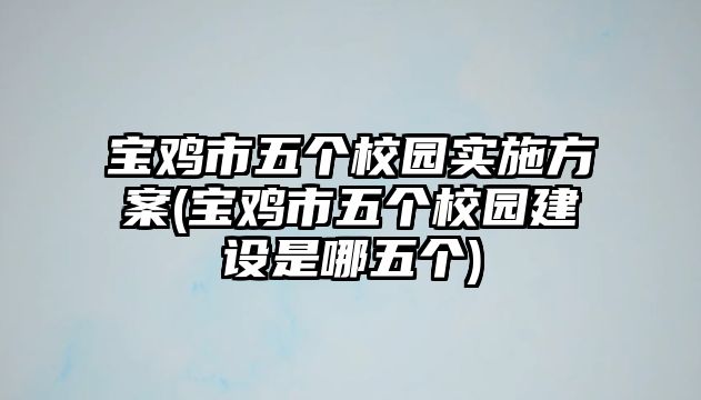 寶雞市五個校園實(shí)施方案(寶雞市五個校園建設(shè)是哪五個)