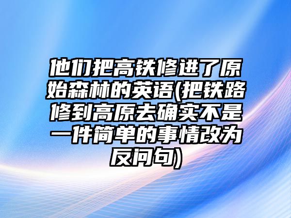 他們把高鐵修進(jìn)了原始森林的英語(把鐵路修到高原去確實(shí)不是一件簡(jiǎn)單的事情改為反問句)