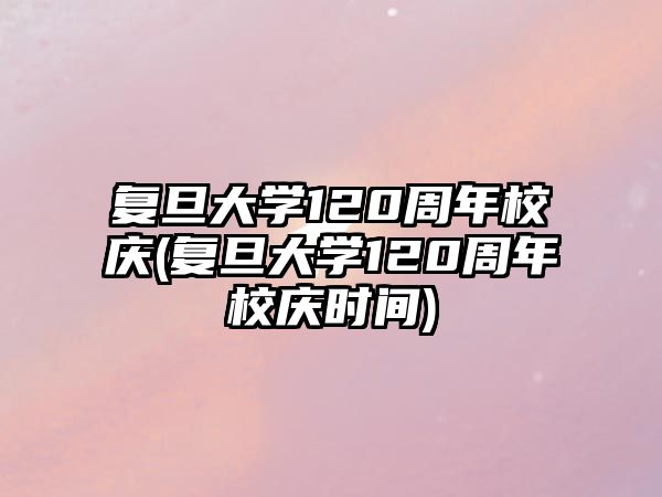 復(fù)旦大學(xué)120周年校慶(復(fù)旦大學(xué)120周年校慶時間)